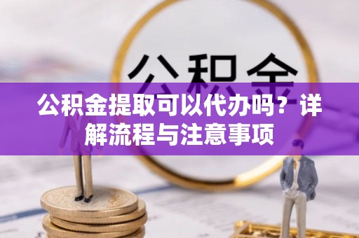 桂平公积金提取可以代办吗？详解流程与注意事项