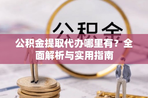 桂平公积金提取代办哪里有？全面解析与实用指南
