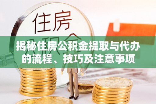 桂平揭秘住房公积金提取与代办的流程、技巧及注意事项