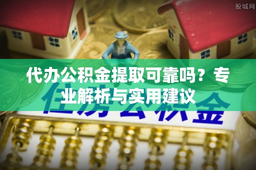 桂平代办公积金提取可靠吗？专业解析与实用建议
