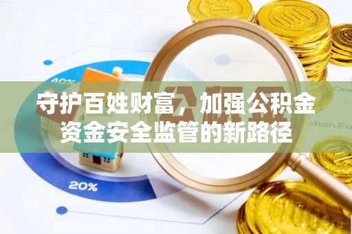 桂平守护百姓财富，加强公积金资金安全监管的新路径