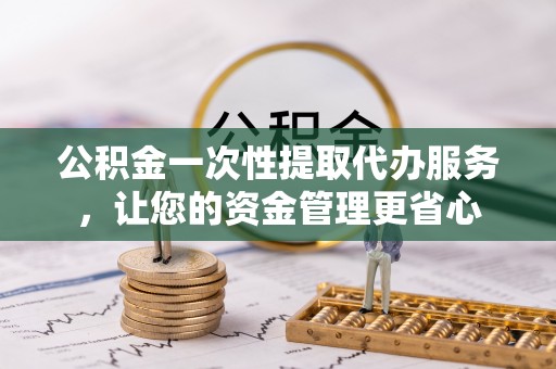 桂平公积金一次性提取代办服务，让您的资金管理更省心