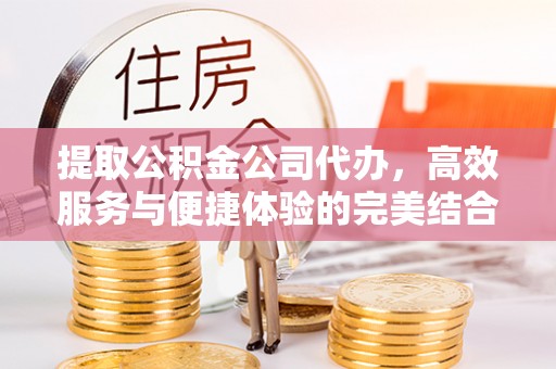 桂平提取公积金公司代办，高效服务与便捷体验的完美结合