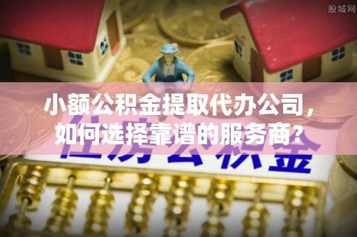 桂平小额公积金提取代办公司，如何选择靠谱的服务商？