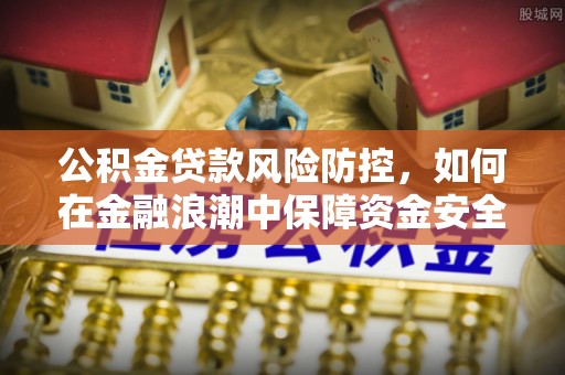 桂平公积金贷款风险防控，如何在金融浪潮中保障资金安全