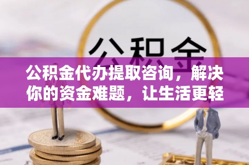 桂平公积金代办提取咨询，解决你的资金难题，让生活更轻松