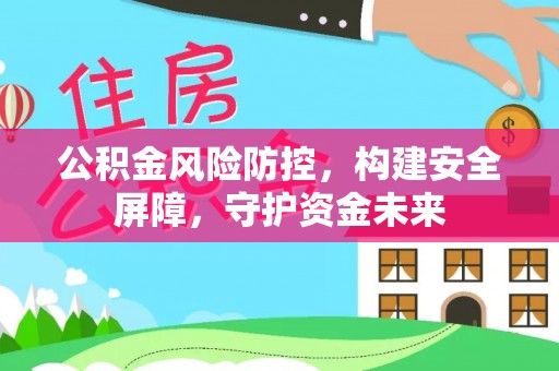 桂平公积金风险防控，构建安全屏障，守护资金未来