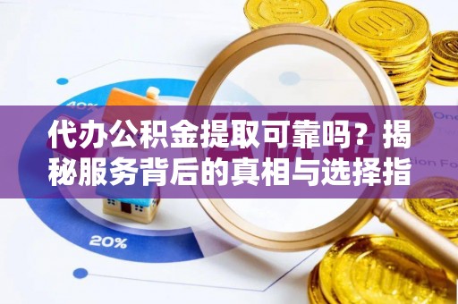 桂平代办公积金提取可靠吗？揭秘服务背后的真相与选择指南