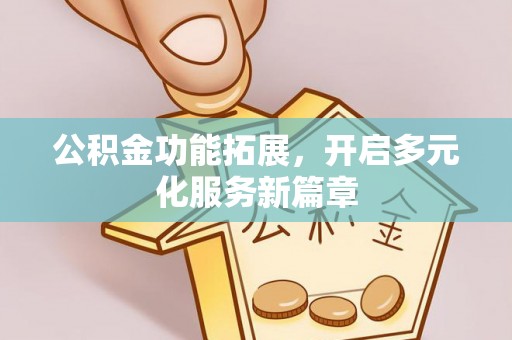桂平公积金功能拓展，开启多元化服务新篇章
