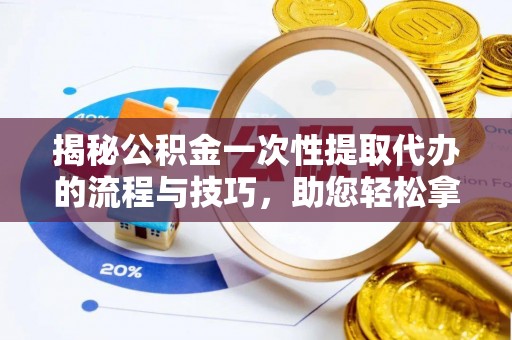 桂平揭秘公积金一次性提取代办的流程与技巧，助您轻松拿钱！