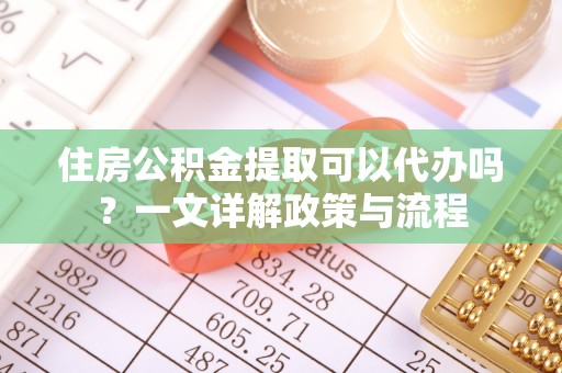 桂平住房公积金提取可以代办吗？一文详解政策与流程