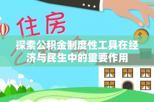 桂平探索公积金制度性工具在经济与民生中的重要作用