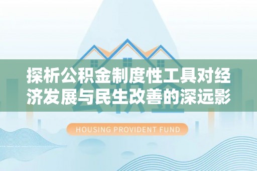 桂平探析公积金制度性工具对经济发展与民生改善的深远影响