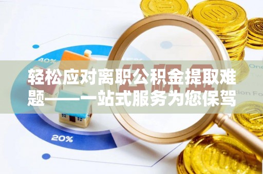 桂平轻松应对离职公积金提取难题——一站式服务为您保驾护航