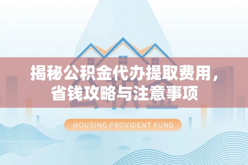 桂平揭秘公积金代办提取费用，省钱攻略与注意事项