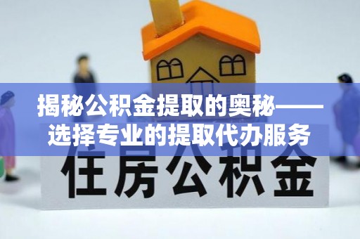桂平揭秘公积金提取的奥秘——选择专业的提取代办服务