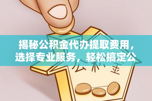 桂平揭秘公积金代办提取费用，选择专业服务，轻松搞定公积金提取