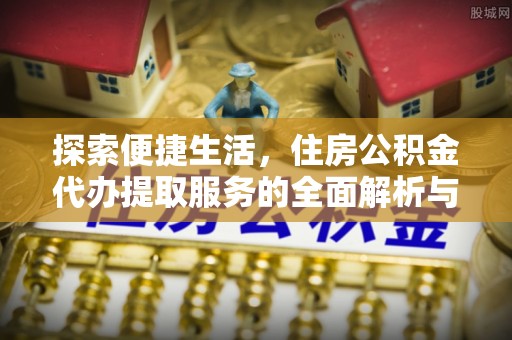 桂平探索便捷生活，住房公积金代办提取服务的全面解析与优势