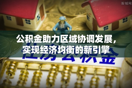 桂平公积金助力区域协调发展，实现经济均衡的新引擎