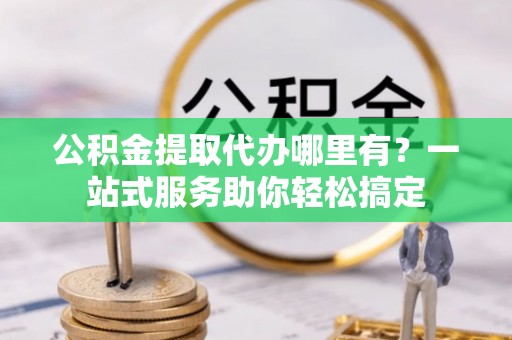 桂平公积金提取代办哪里有？一站式服务助你轻松搞定
