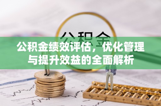 桂平公积金绩效评估，优化管理与提升效益的全面解析