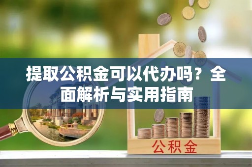 桂平提取公积金可以代办吗？全面解析与实用指南