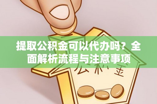桂平提取公积金可以代办吗？全面解析流程与注意事项