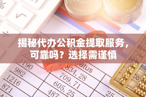 桂平揭秘代办公积金提取服务，可靠吗？选择需谨慎