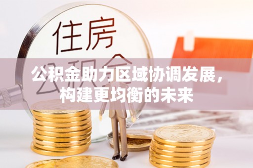 桂平公积金助力区域协调发展，构建更均衡的未来