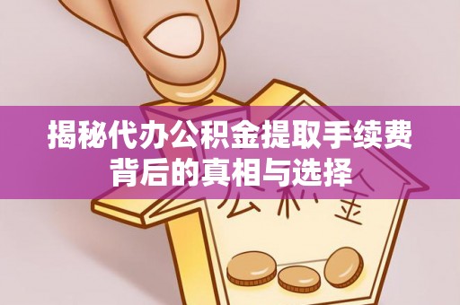 桂平揭秘代办公积金提取手续费背后的真相与选择
