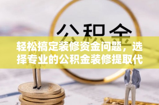 桂平轻松搞定装修资金问题，选择专业的公积金装修提取代办服务