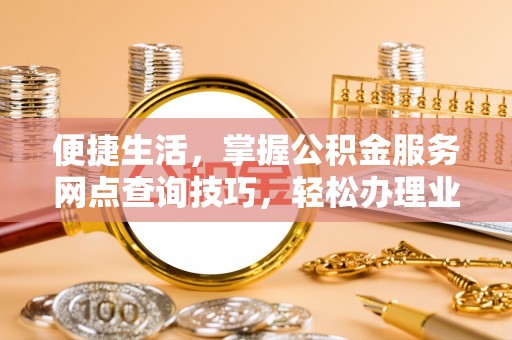 桂平便捷生活，掌握公积金服务网点查询技巧，轻松办理业务