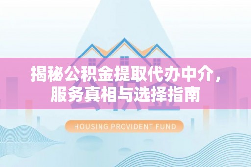 桂平揭秘公积金提取代办中介，服务真相与选择指南