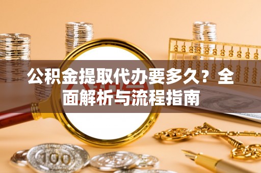 桂平公积金提取代办要多久？全面解析与流程指南
