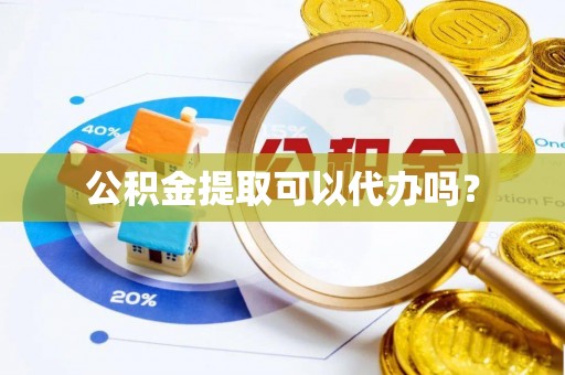 桂平公积金提取可以代办吗？