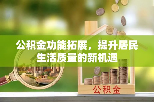 桂平公积金功能拓展，提升居民生活质量的新机遇