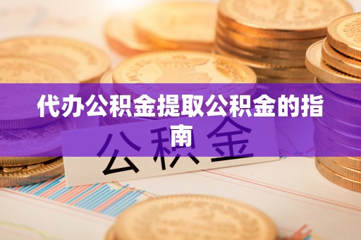 桂平代办公积金提取公积金的指南