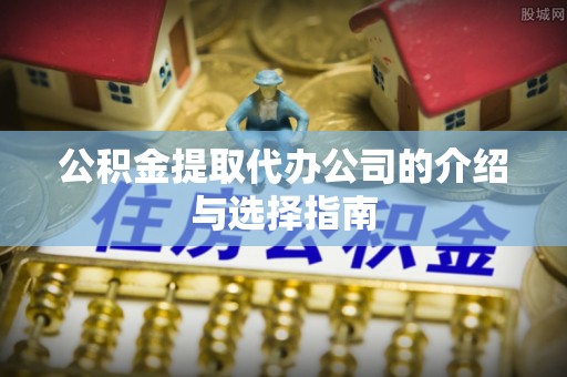 桂平公积金提取代办公司的介绍与选择指南