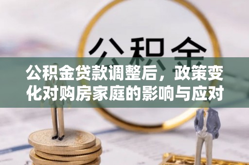 桂平公积金贷款调整后，政策变化对购房家庭的影响与应对策略