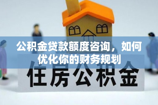 桂平公积金贷款额度咨询，如何优化你的财务规划