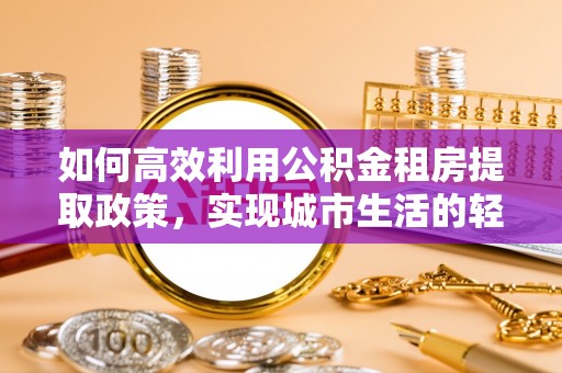 桂平如何高效利用公积金租房提取政策，实现城市生活的轻松负担