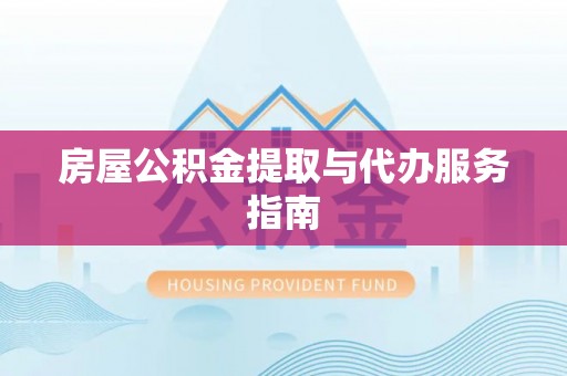 桂平房屋公积金提取与代办服务指南