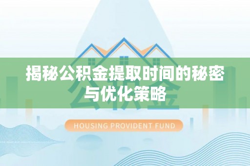 桂平揭秘公积金提取时间的秘密与优化策略