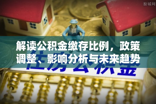 桂平解读公积金缴存比例，政策调整、影响分析与未来趋势