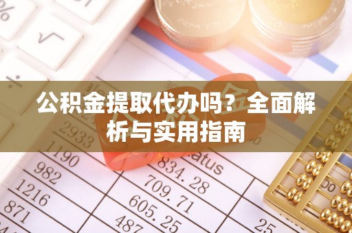 桂平公积金提取代办吗？全面解析与实用指南
