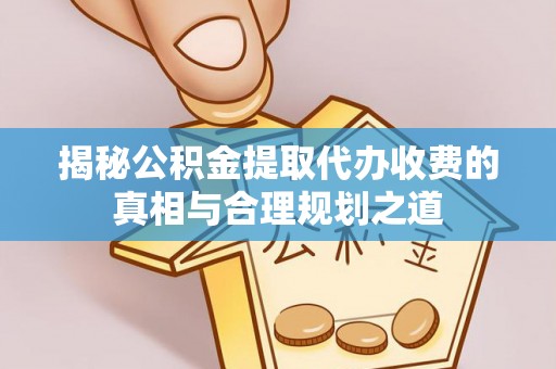 桂平揭秘公积金提取代办收费的真相与合理规划之道