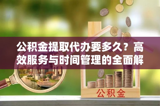 桂平公积金提取代办要多久？高效服务与时间管理的全面解析