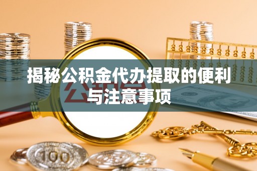 桂平揭秘公积金代办提取的便利与注意事项