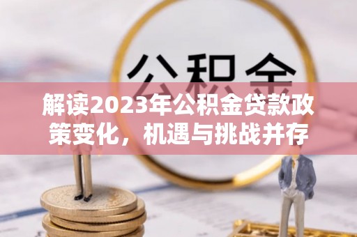 桂平解读2023年公积金贷款政策变化，机遇与挑战并存