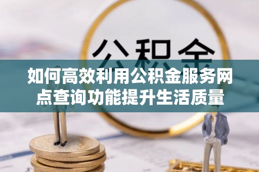 桂平如何高效利用公积金服务网点查询功能提升生活质量